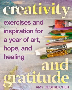 Creativity and Gratitude: Exercises and Inspiration for a Year of Art, Hope, and Healing